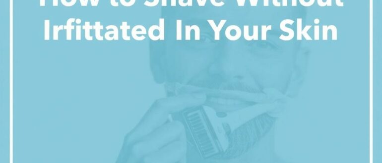 How to Shave Without Irritating Your Skin: The Ultimate Guide for a Smooth, Comfortable Shave